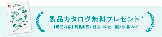 製品カタログ無料プレゼント 【掲載内容】製品概要、機能、料金、連携機器など