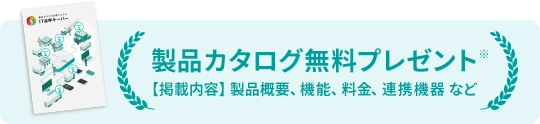 製品カタログ無料プレゼント 【掲載内容】製品概要、機能、料金、連携機器など