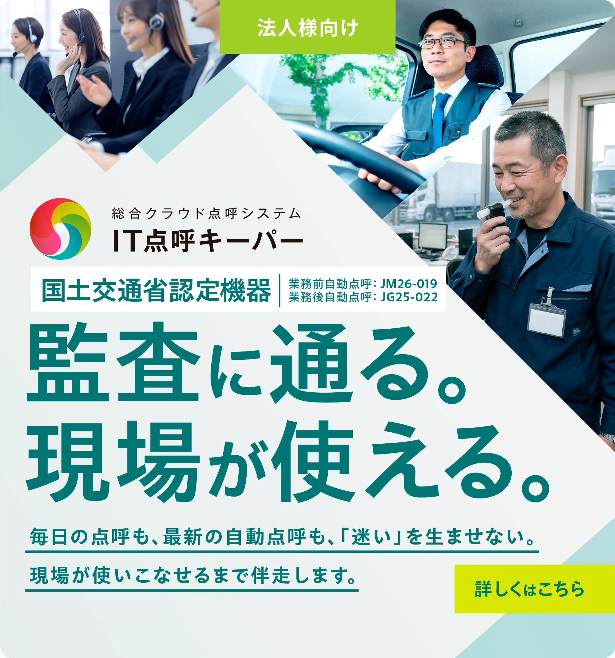 国土交通省認定機器（業務前自動点呼JM26-019 業務後自動点呼JG25-022） 監査に通る現場が使える総合クラウド点呼システム「IT点呼キーパー」詳細はこちら