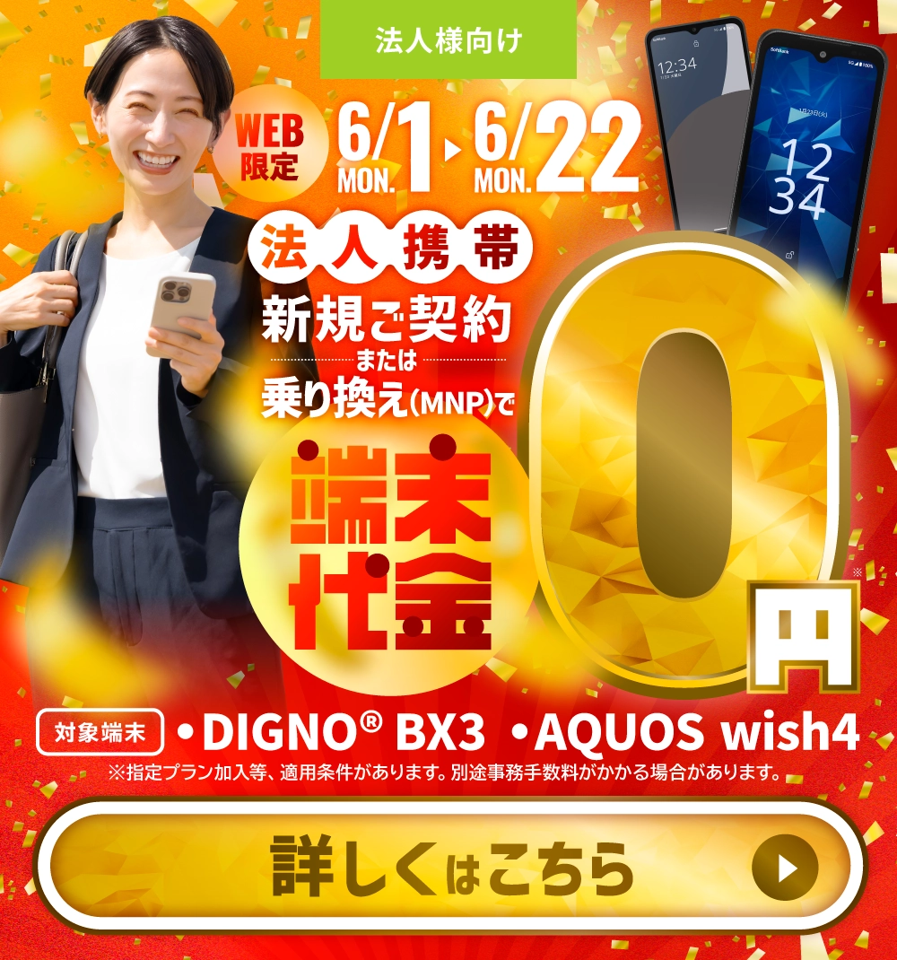 【6/1〜6/22 WEB限定】法人携帯を新規・乗り換えで端末代金0円キャンペーン実施中！対象端末：DIGNO BX3、AQUOS wish4。詳しくはこちら